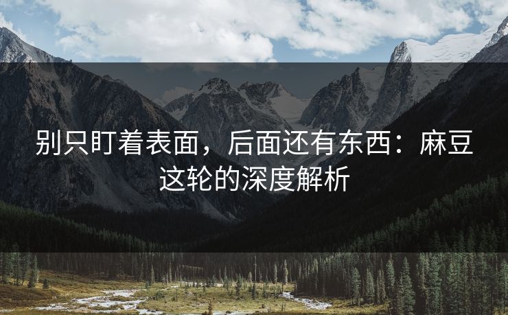 别只盯着表面,后面还有东西:麻豆这轮的深度解析 别只盯着表面,后面还有东西:麻豆这轮的深度解析