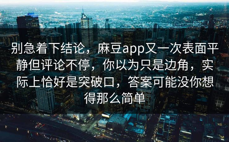 别急着下结论,麻豆app又一次表面平静但评论不停,你以为只是边角,实际上恰好是突破口,答案可能没你想得那么简单