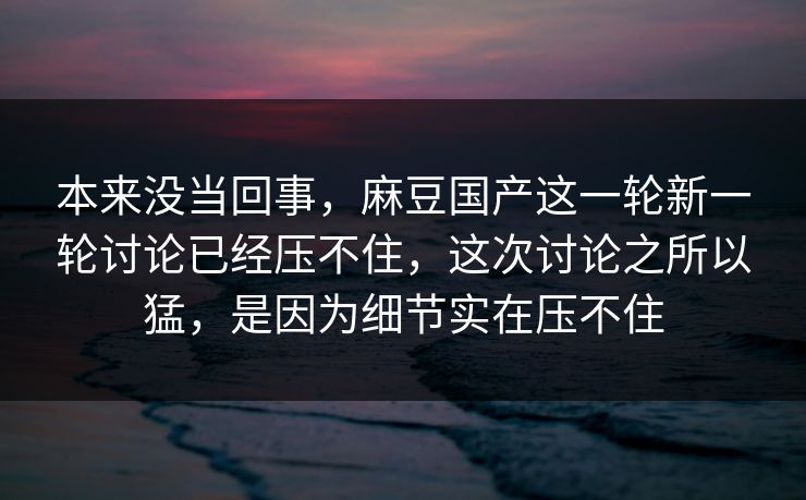 本来没当回事,麻豆国产这一轮新一轮讨论已经压不住,这次讨论之所以猛,是因为细节实在压不住