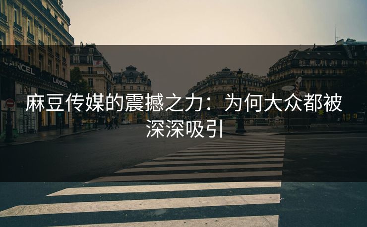 麻豆传媒的震撼之力:为何大众都被深深吸引