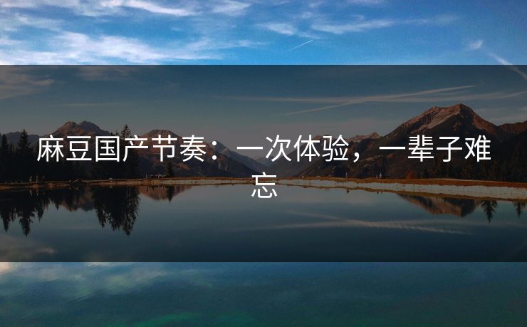 麻豆国产节奏:一次体验,一辈子难忘