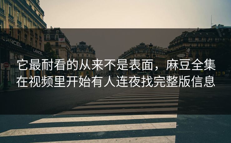 它最耐看的从来不是表面,麻豆全集在视频里开始有人连夜找完整版信息
