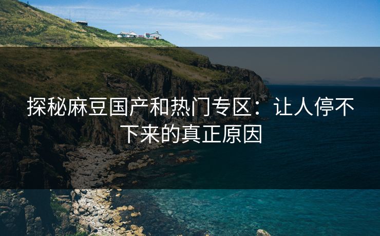 探秘麻豆国产和热门专区:让人停不下来的真正原因