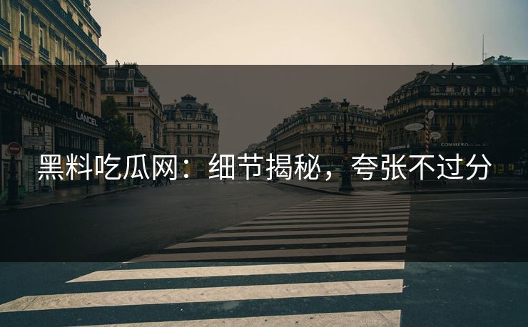黑料吃瓜网：细节揭秘，夸张不过分