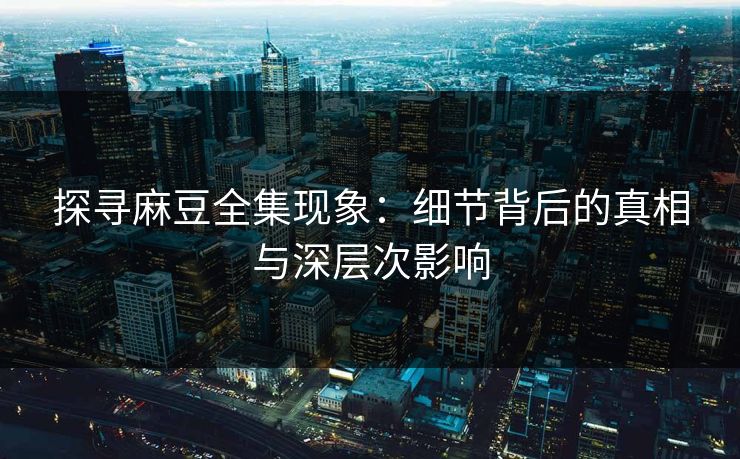 探寻麻豆全集现象：细节背后的真相与深层次影响