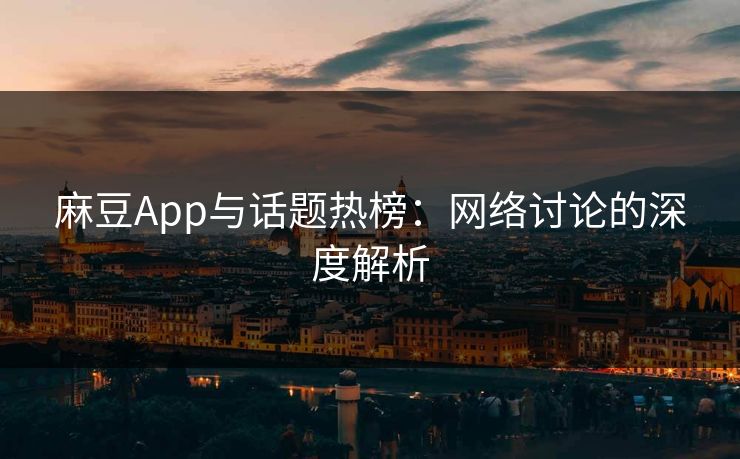 麻豆App与话题热榜：网络讨论的深度解析
