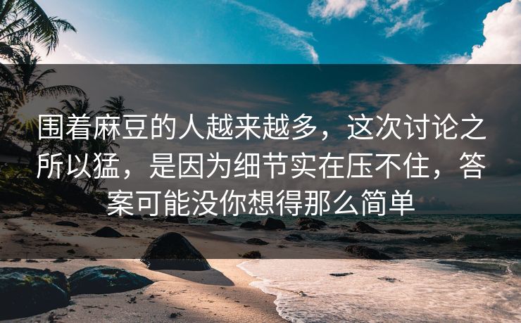 围着麻豆的人越来越多,这次讨论之所以猛,是因为细节实在压不住,答案可能没你想得那么简单