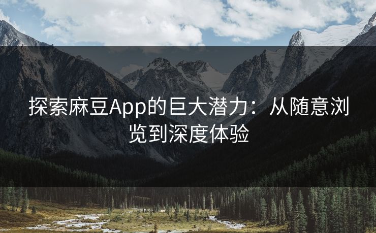 探索麻豆App的巨大潜力：从随意浏览到深度体验