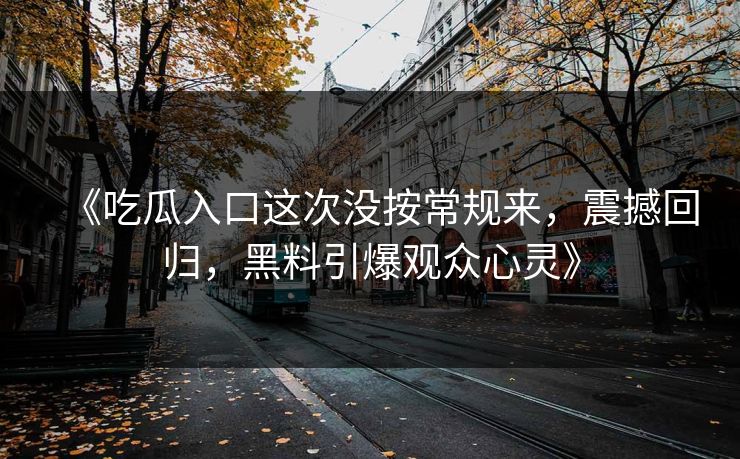 《吃瓜入口这次没按常规来,震撼回归,黑料引爆观众心灵》