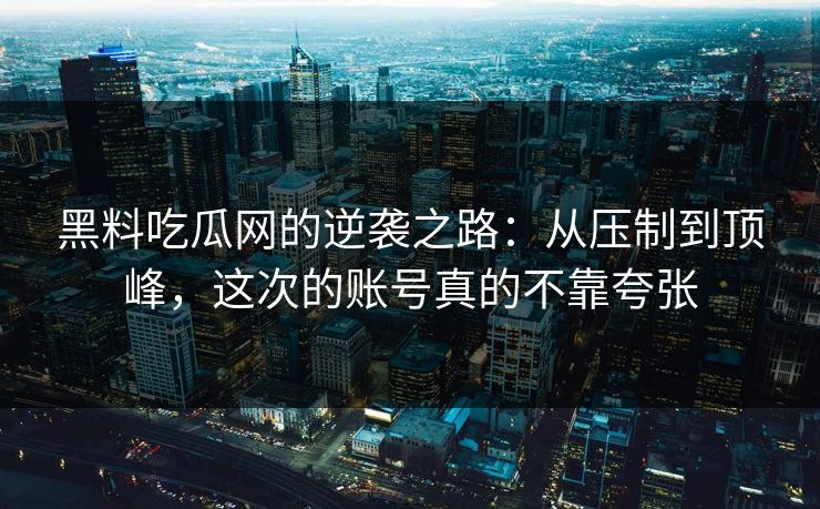 黑料吃瓜网的逆袭之路：从压制到顶峰，这次的账号真的不靠夸张