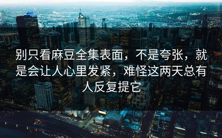 别只看麻豆全集表面，不是夸张，就是会让人心里发紧，难怪这两天总有人反复提它