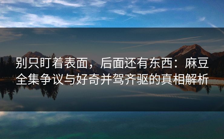 别只盯着表面，后面还有东西：麻豆全集争议与好奇并驾齐驱的真相解析