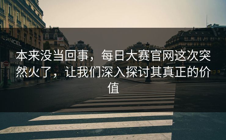 本来没当回事，每日大赛官网这次突然火了，让我们深入探讨其真正的价值