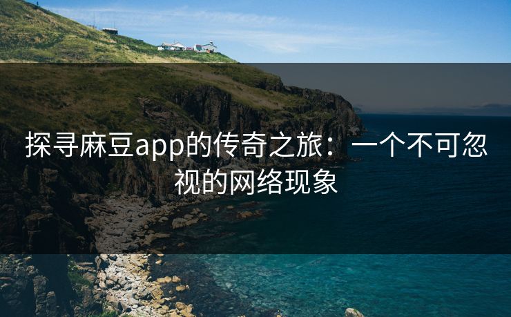 探寻麻豆app的传奇之旅：一个不可忽视的网络现象