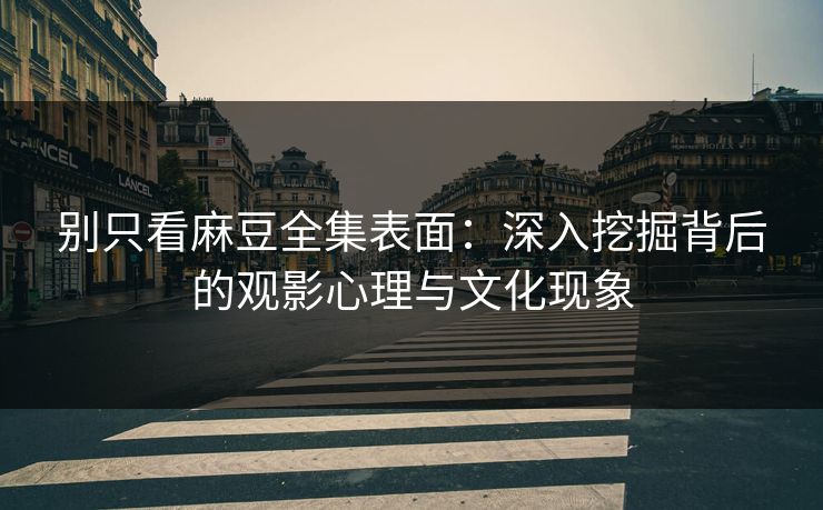 别只看麻豆全集表面：深入挖掘背后的观影心理与文化现象