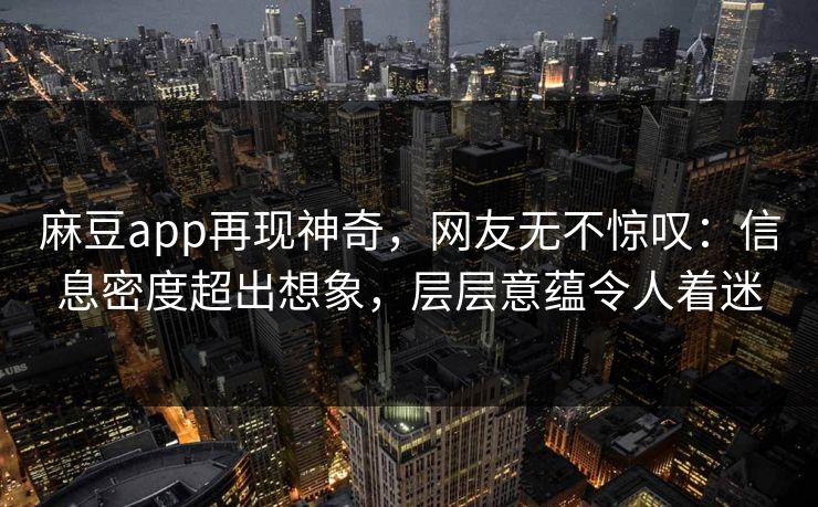 麻豆app再现神奇，网友无不惊叹：信息密度超出想象，层层意蕴令人着迷