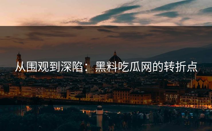 从围观到深陷：黑料吃瓜网的转折点