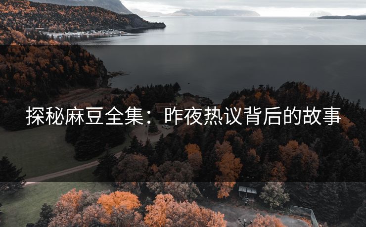 探秘麻豆全集：昨夜热议背后的故事