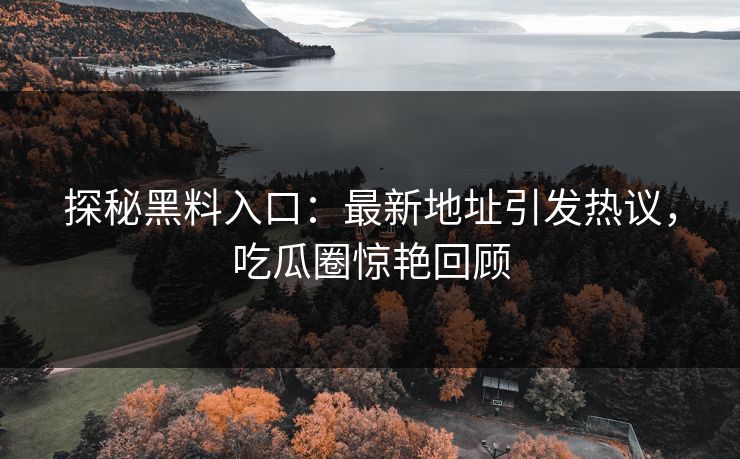探秘黑料入口：最新地址引发热议，吃瓜圈惊艳回顾