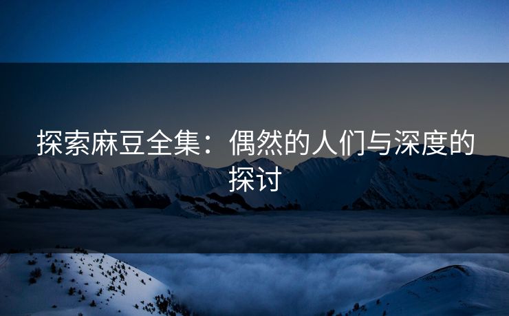 探索麻豆全集：偶然的人们与深度的探讨