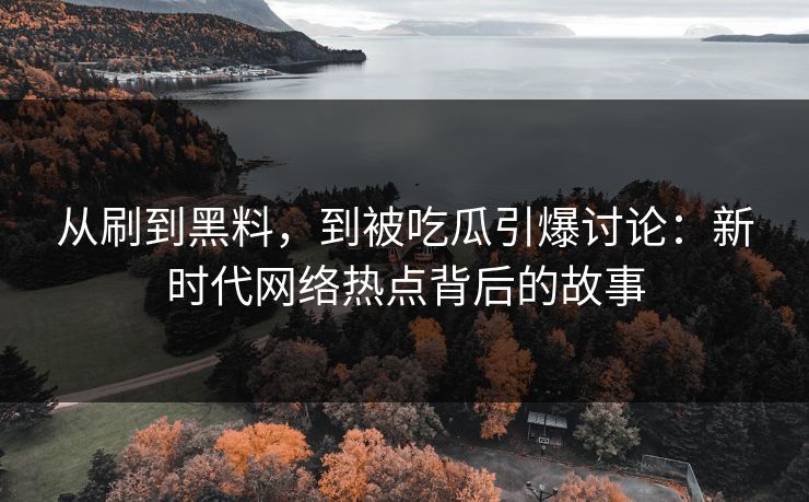 从刷到黑料，到被吃瓜引爆讨论：新时代网络热点背后的故事