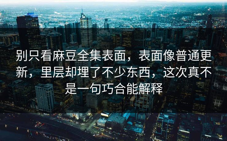 别只看麻豆全集表面，表面像普通更新，里层却埋了不少东西，这次真不是一句巧合能解释