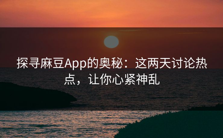 探寻麻豆App的奥秘：这两天讨论热点，让你心紧神乱