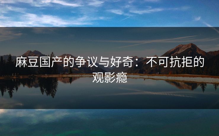 麻豆国产的争议与好奇：不可抗拒的观影瘾