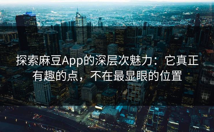 探索麻豆App的深层次魅力：它真正有趣的点，不在最显眼的位置
