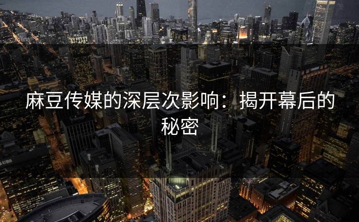 麻豆传媒的深层次影响：揭开幕后的秘密