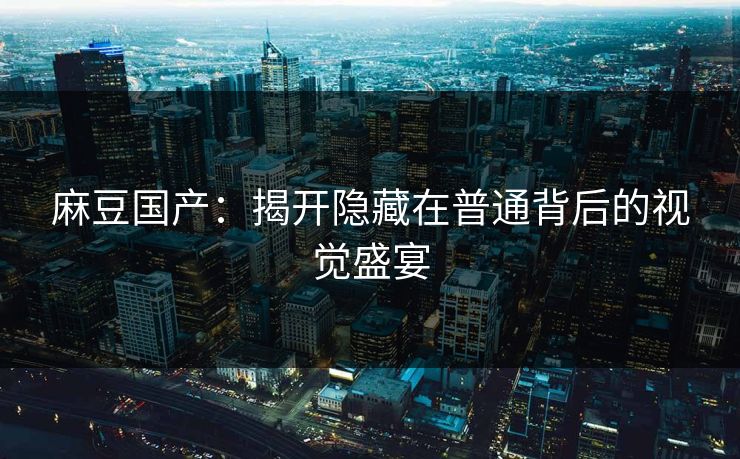 麻豆国产：揭开隐藏在普通背后的视觉盛宴