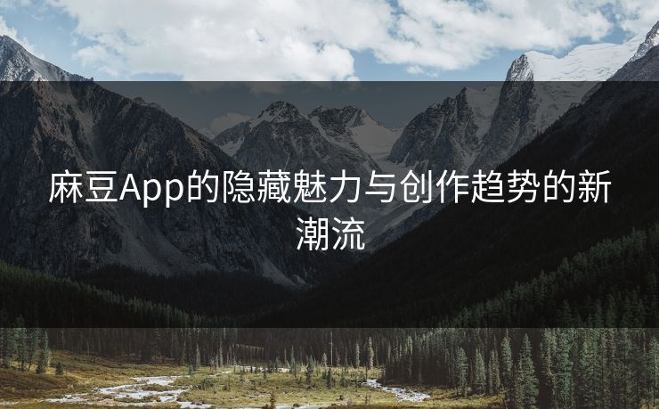 麻豆App的隐藏魅力与创作趋势的新潮流