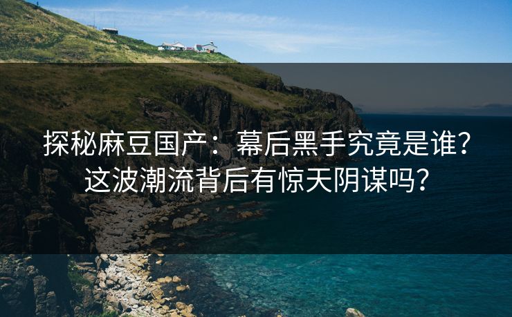 探秘麻豆国产：幕后黑手究竟是谁？这波潮流背后有惊天阴谋吗？