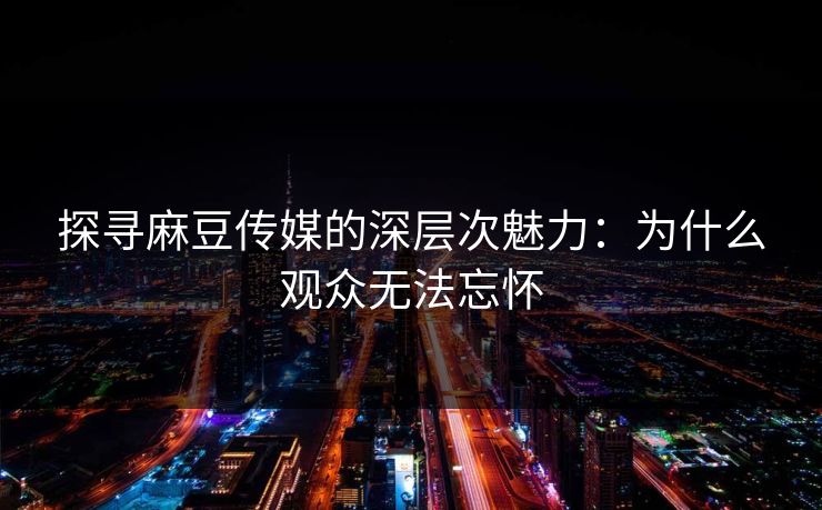 探寻麻豆传媒的深层次魅力：为什么观众无法忘怀