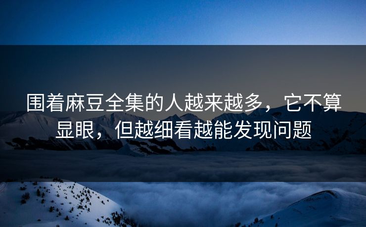 围着麻豆全集的人越来越多，它不算显眼，但越细看越能发现问题
