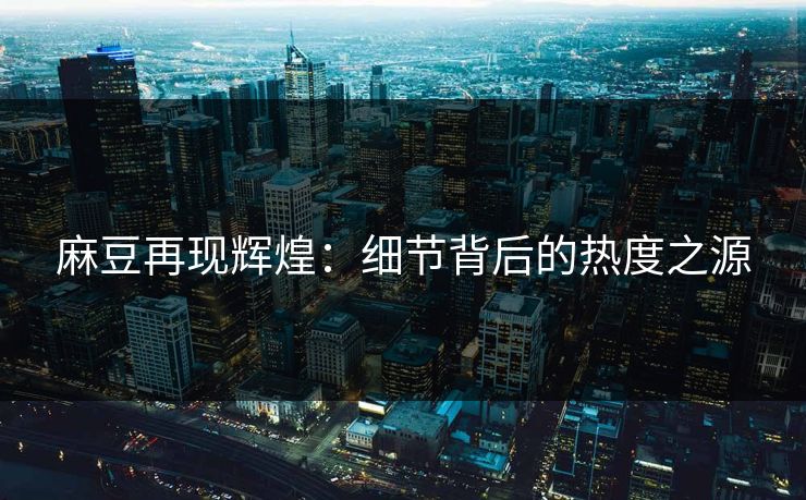 麻豆再现辉煌：细节背后的热度之源