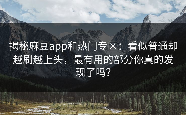 揭秘麻豆app和热门专区：看似普通却越刷越上头，最有用的部分你真的发现了吗？