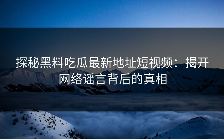 探秘黑料吃瓜最新地址短视频：揭开网络谣言背后的真相