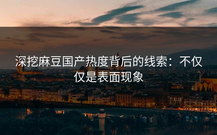 深挖麻豆国产热度背后的线索：不仅仅是表面现象