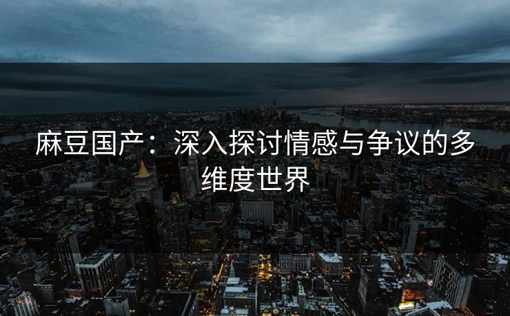 麻豆国产：深入探讨情感与争议的多维度世界