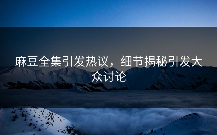 麻豆全集引发热议，细节揭秘引发大众讨论