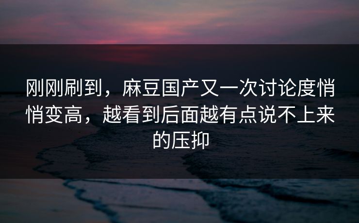 刚刚刷到，麻豆国产又一次讨论度悄悄变高，越看到后面越有点说不上来的压抑