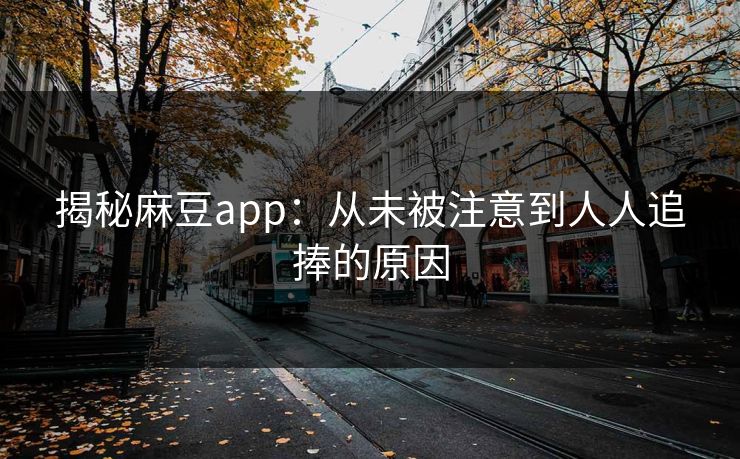 揭秘麻豆app：从未被注意到人人追捧的原因