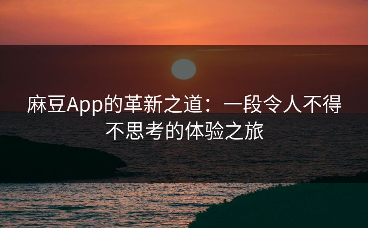 麻豆App的革新之道：一段令人不得不思考的体验之旅