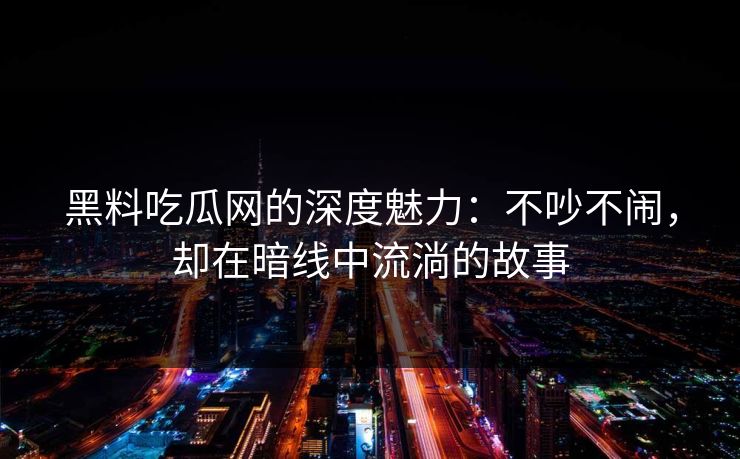 黑料吃瓜网的深度魅力：不吵不闹，却在暗线中流淌的故事