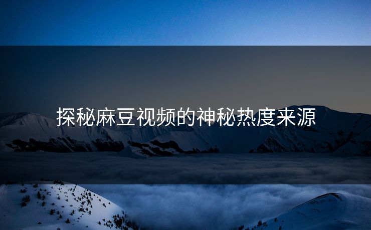 探秘麻豆视频的神秘热度来源