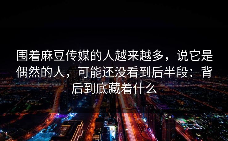围着麻豆传媒的人越来越多，说它是偶然的人，可能还没看到后半段：背后到底藏着什么