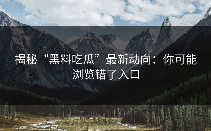 揭秘“黑料吃瓜”最新动向：你可能浏览错了入口