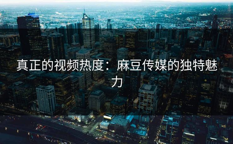 真正的视频热度：麻豆传媒的独特魅力