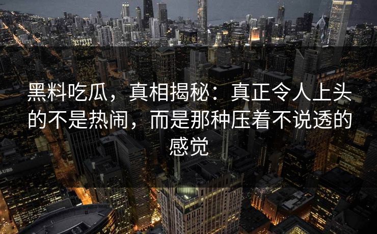 黑料吃瓜，真相揭秘：真正令人上头的不是热闹，而是那种压着不说透的感觉